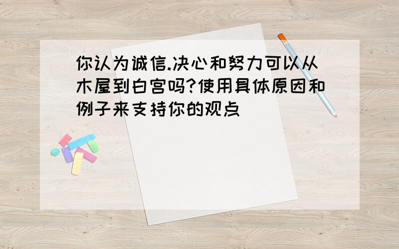 你认为诚信.决心和努力可以从木屋到白宫吗?使用具体原因和例子来支持你的观点