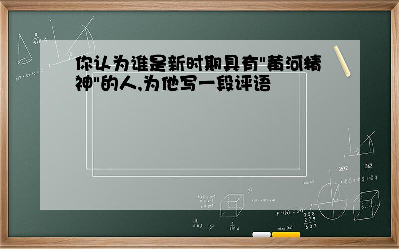 你认为谁是新时期具有"黄河精神"的人,为他写一段评语