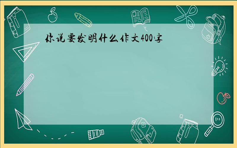 你说要发明什么作文400字