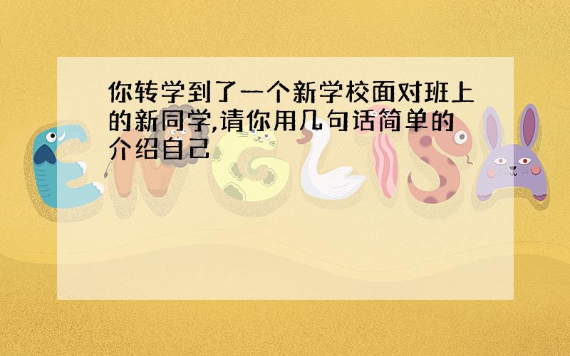 你转学到了一个新学校面对班上的新同学,请你用几句话简单的介绍自己