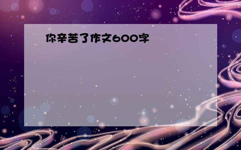 你辛苦了作文600字