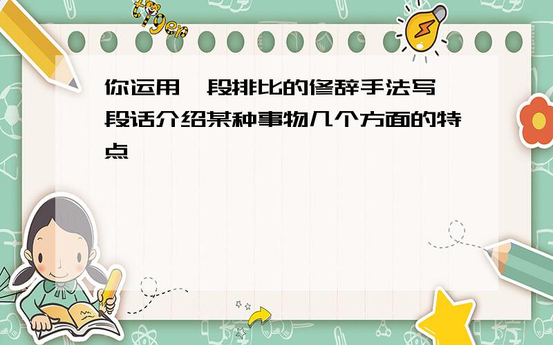 你运用一段排比的修辞手法写一段话介绍某种事物几个方面的特点