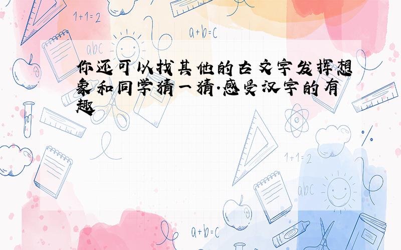 你还可以找其他的古文字发挥想象和同学猜一猜.感受汉字的有趣