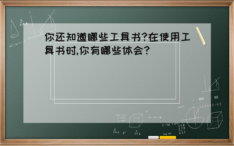 你还知道哪些工具书?在使用工具书时,你有哪些体会?