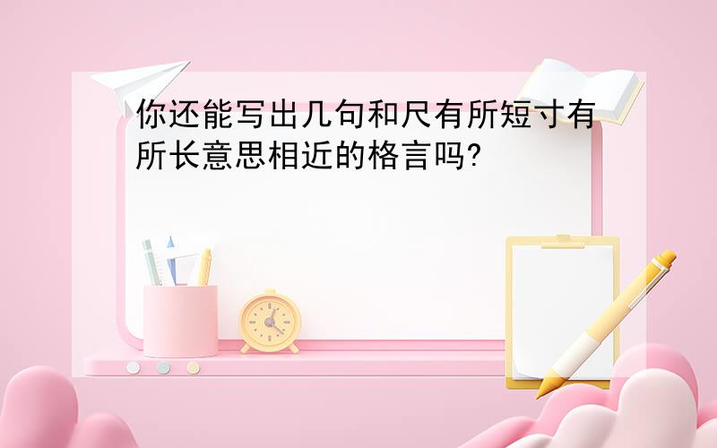 你还能写出几句和尺有所短寸有所长意思相近的格言吗?