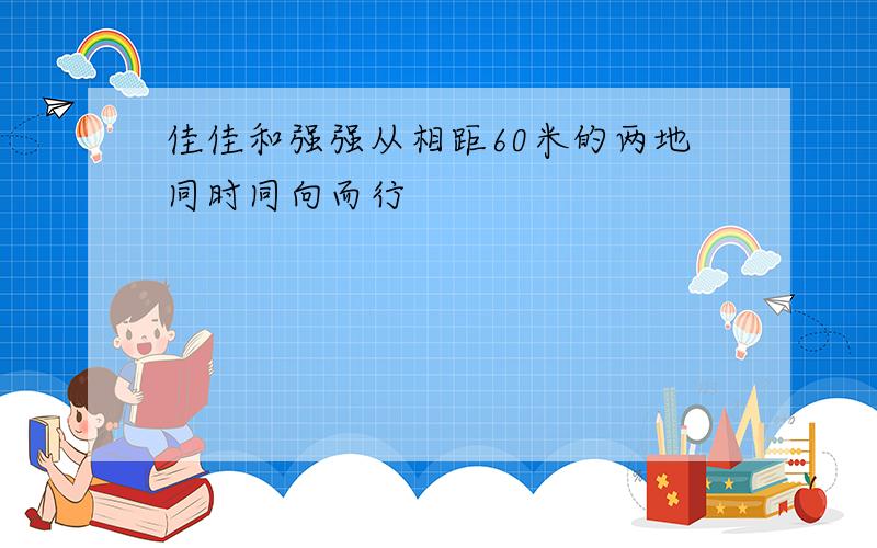 佳佳和强强从相距60米的两地同时同向而行