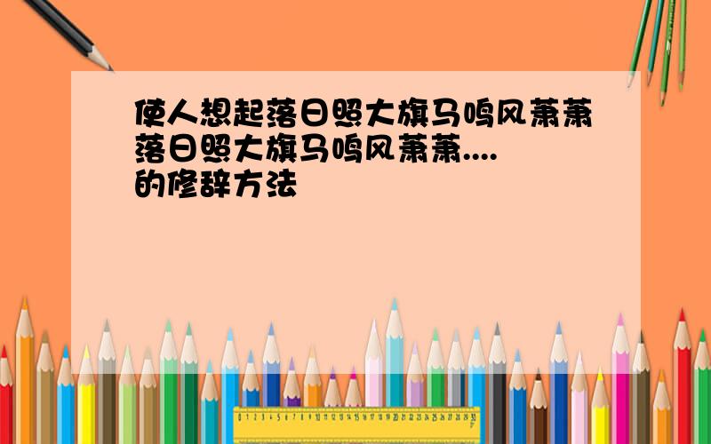 使人想起落日照大旗马鸣风萧萧落日照大旗马鸣风萧萧....的修辞方法