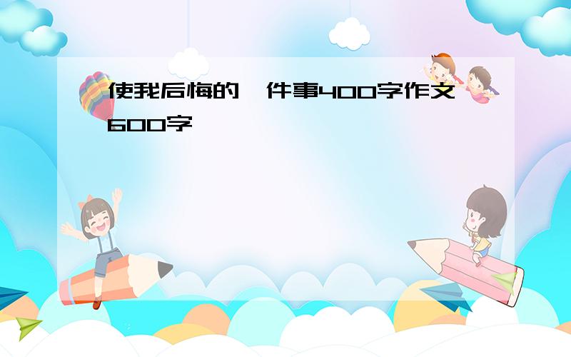 使我后悔的一件事400字作文600字