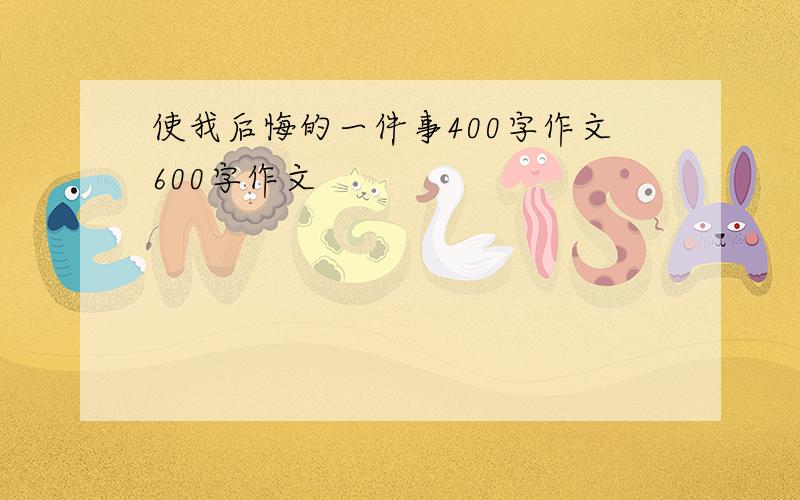 使我后悔的一件事400字作文600字作文