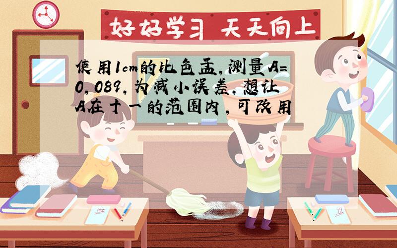 使用1cm的比色皿,测量A=0,089,为减小误差,想让A在十一的范围内,可改用