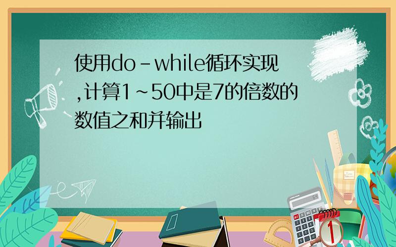 使用do-while循环实现,计算1~50中是7的倍数的数值之和并输出