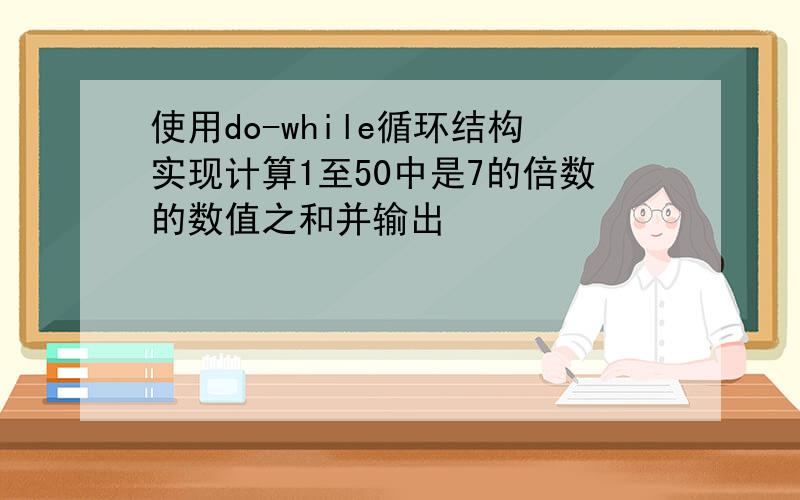 使用do-while循环结构实现计算1至50中是7的倍数的数值之和并输出