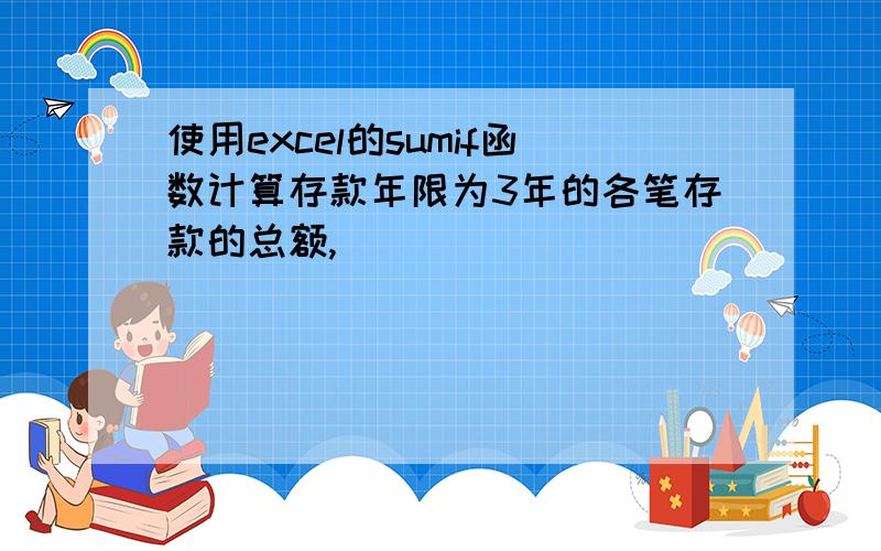 使用excel的sumif函数计算存款年限为3年的各笔存款的总额,