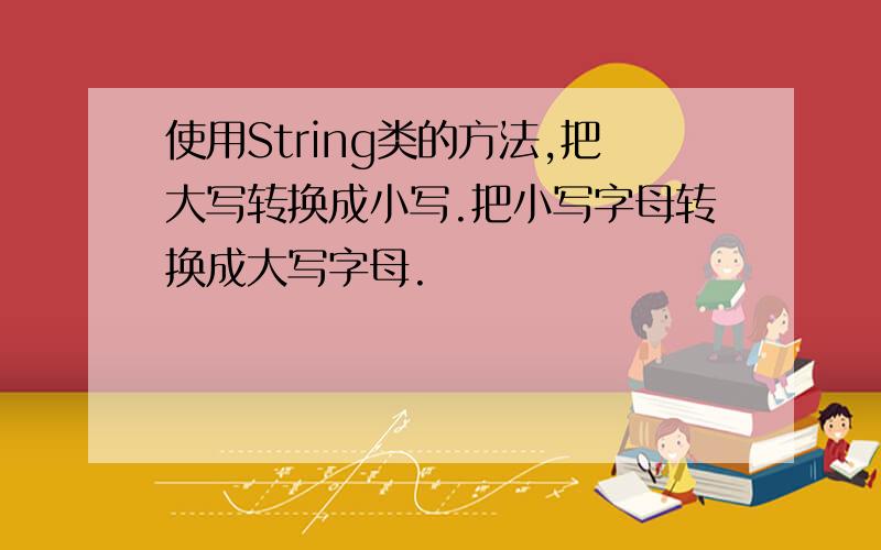 使用String类的方法,把大写转换成小写.把小写字母转换成大写字母.