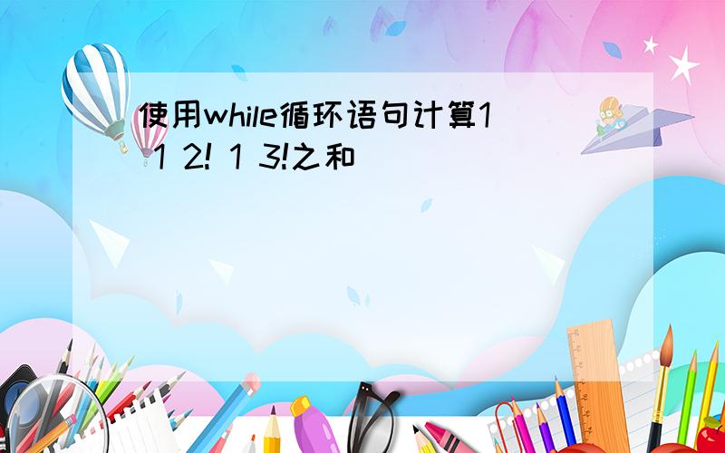 使用while循环语句计算1 1 2! 1 3!之和