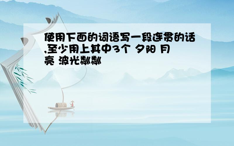 使用下面的词语写一段连贯的话,至少用上其中3个 夕阳 月亮 波光粼粼