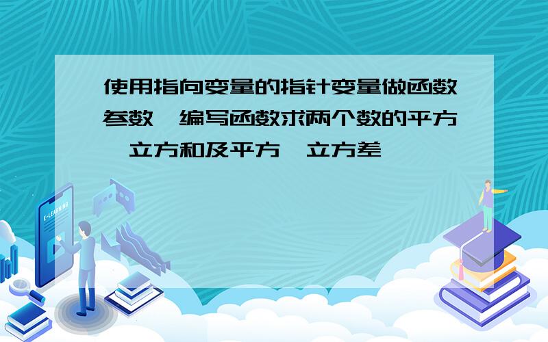 使用指向变量的指针变量做函数参数,编写函数求两个数的平方,立方和及平方,立方差