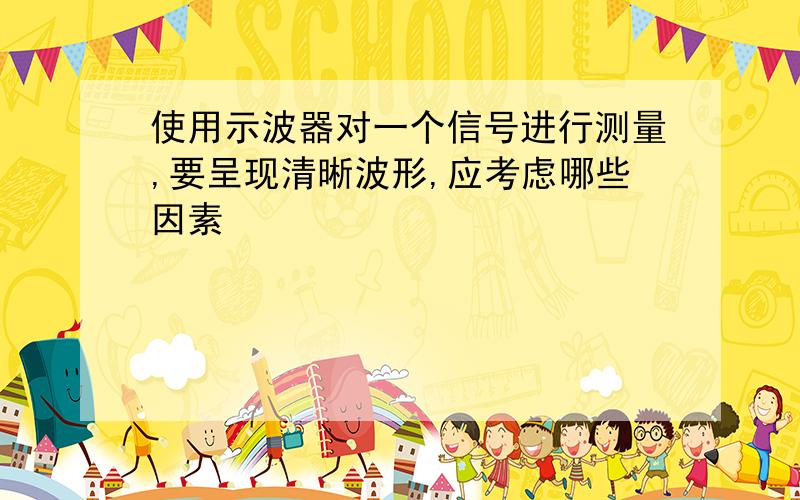 使用示波器对一个信号进行测量,要呈现清晰波形,应考虑哪些因素