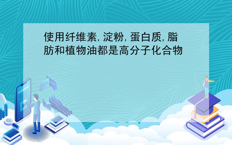 使用纤维素,淀粉,蛋白质,脂肪和植物油都是高分子化合物