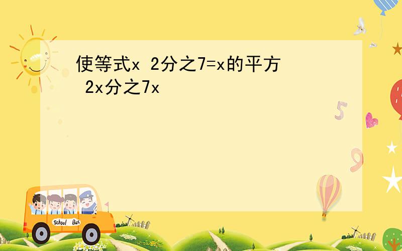 使等式x 2分之7=x的平方 2x分之7x