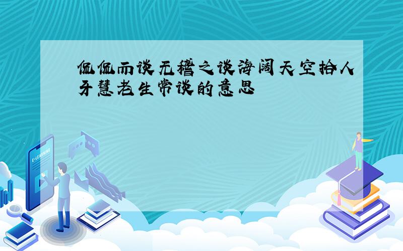 侃侃而谈无稽之谈海阔天空拾人牙慧老生常谈的意思