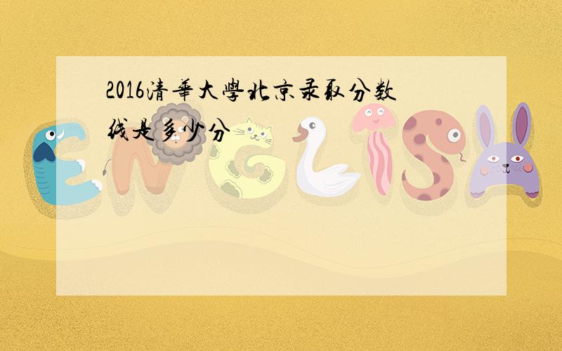 2016清华大学北京录取分数线是多少分