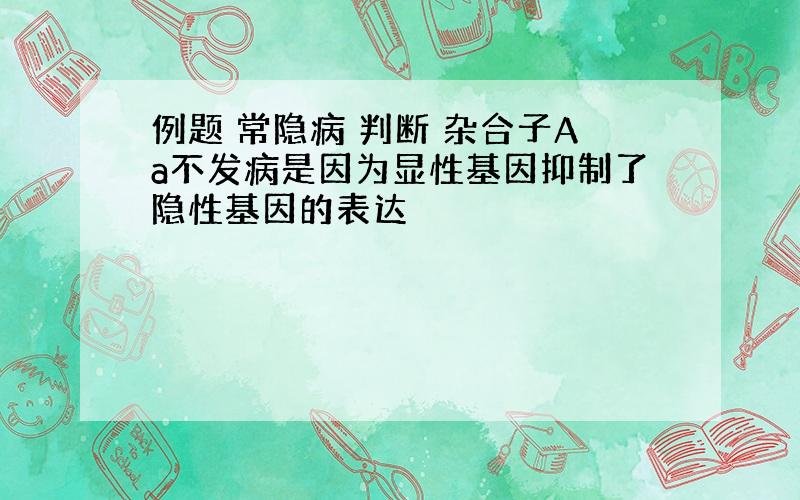 例题 常隐病 判断 杂合子Aa不发病是因为显性基因抑制了隐性基因的表达