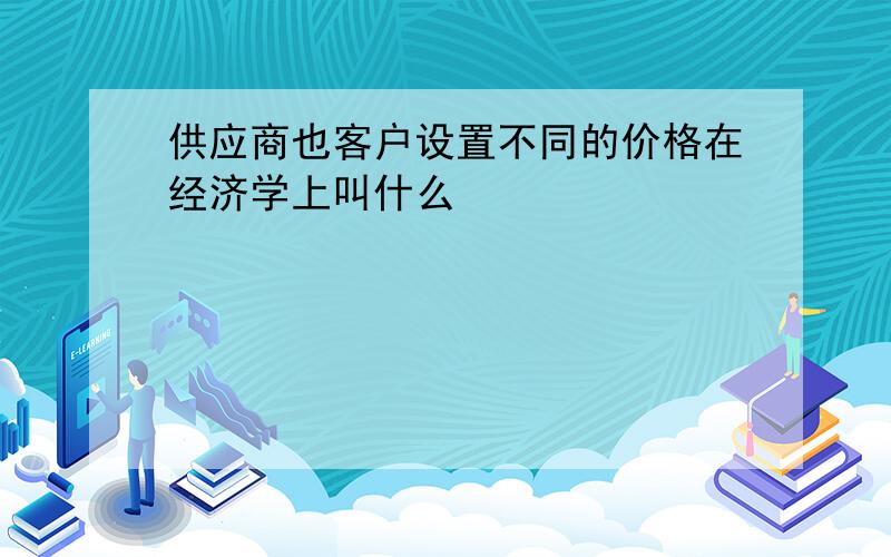 供应商也客户设置不同的价格在经济学上叫什么