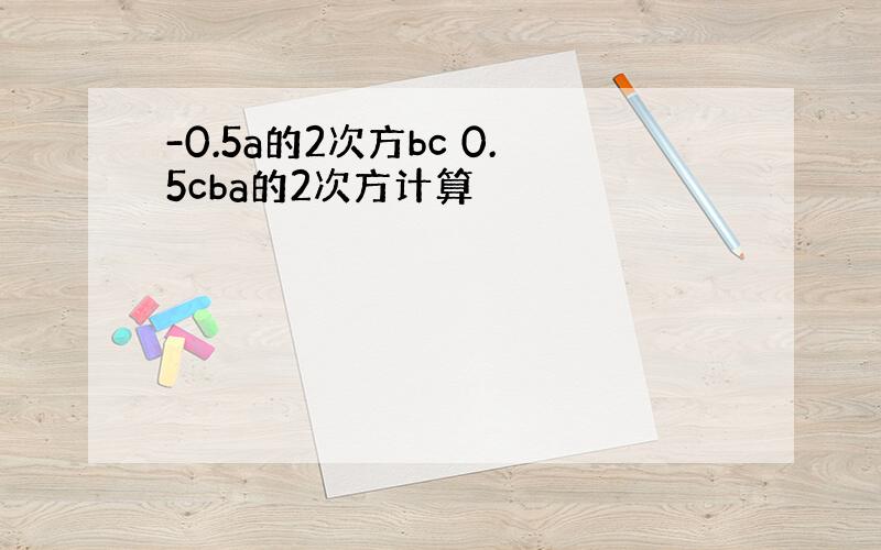 -0.5a的2次方bc 0.5cba的2次方计算