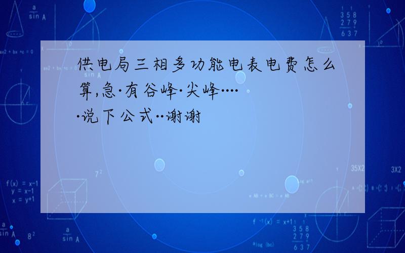 供电局三相多功能电表电费怎么算,急·有谷峰·尖峰·····说下公式··谢谢