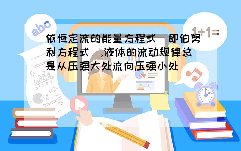 依恒定流的能量方程式(即伯努利方程式),液体的流动规律总是从压强大处流向压强小处