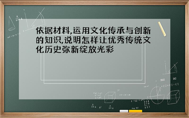 依据材料,运用文化传承与创新的知识,说明怎样让优秀传统文化历史弥新绽放光彩