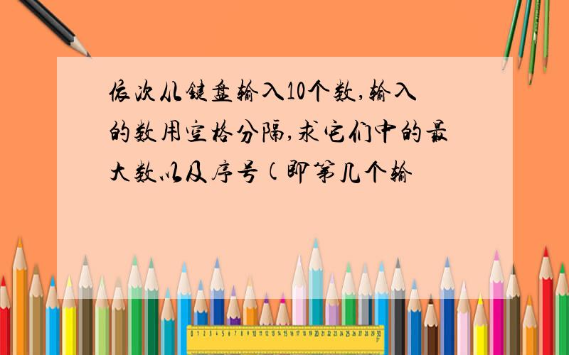 依次从键盘输入10个数,输入的数用空格分隔,求它们中的最大数以及序号(即第几个输