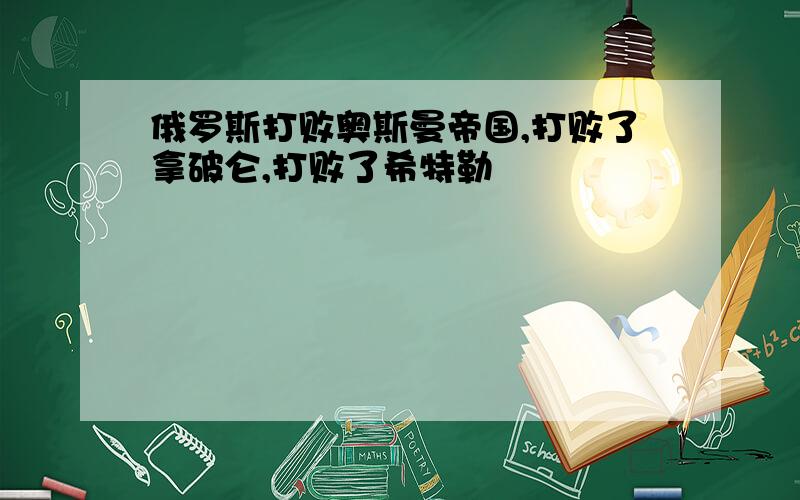 俄罗斯打败奥斯曼帝国,打败了拿破仑,打败了希特勒