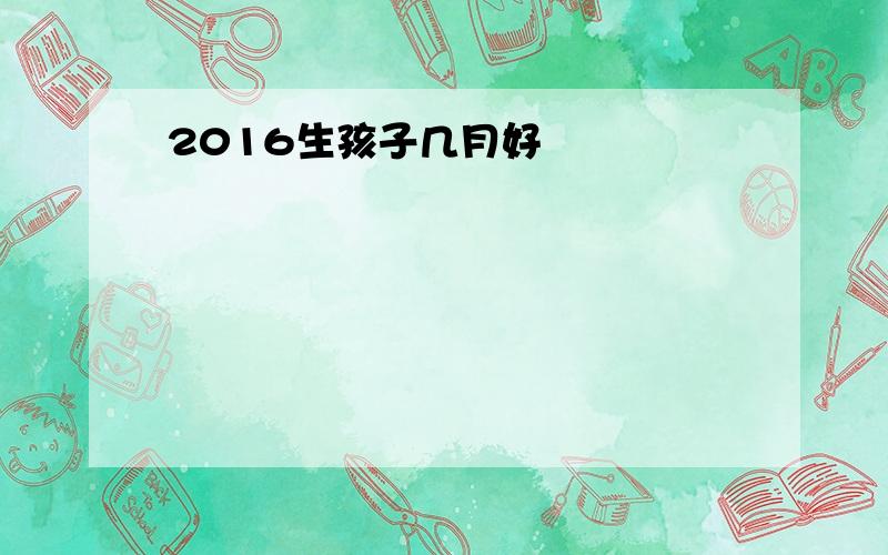 2016生孩子几月好