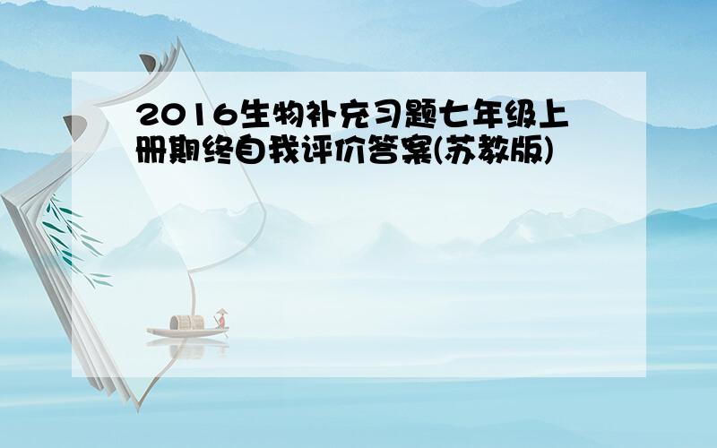 2016生物补充习题七年级上册期终自我评价答案(苏教版)