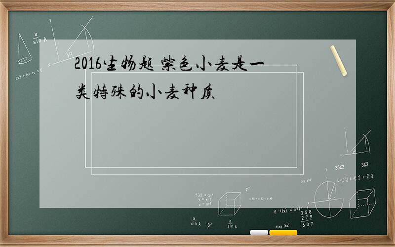 2016生物题 紫色小麦是一类特殊的小麦种质