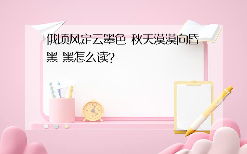 俄顷风定云墨色 秋天漠漠向昏黑 黑怎么读?