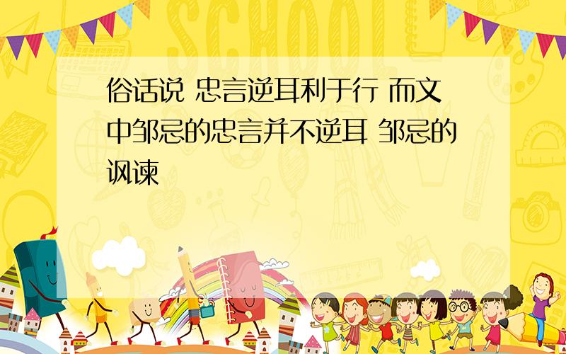 俗话说 忠言逆耳利于行 而文中邹忌的忠言并不逆耳 邹忌的讽谏