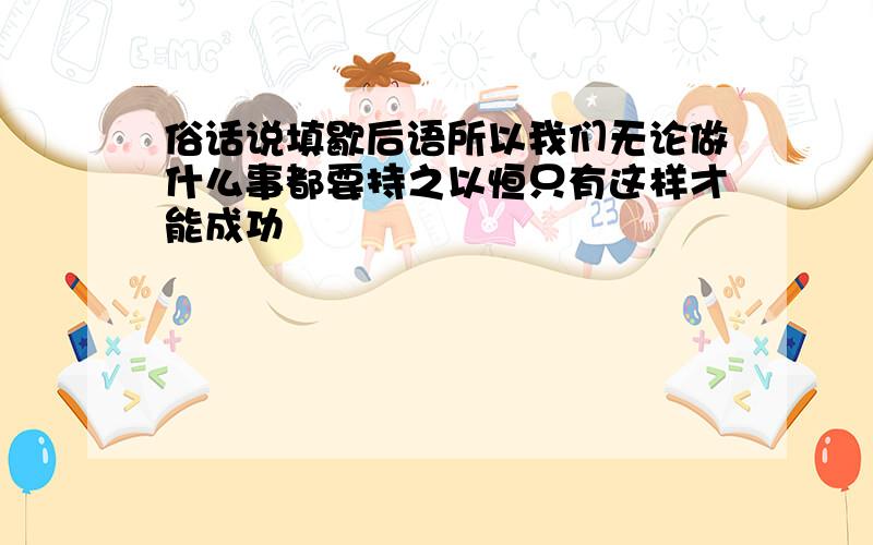 俗话说填歇后语所以我们无论做什么事都要持之以恒只有这样才能成功