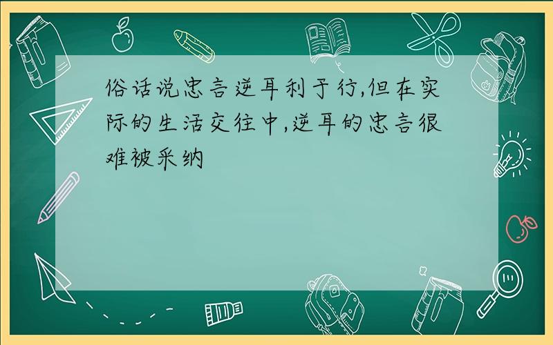 俗话说忠言逆耳利于行,但在实际的生活交往中,逆耳的忠言很难被采纳