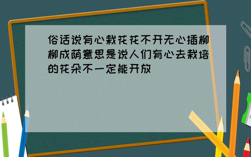 俗话说有心栽花花不开无心插柳柳成荫意思是说人们有心去栽培的花朵不一定能开放