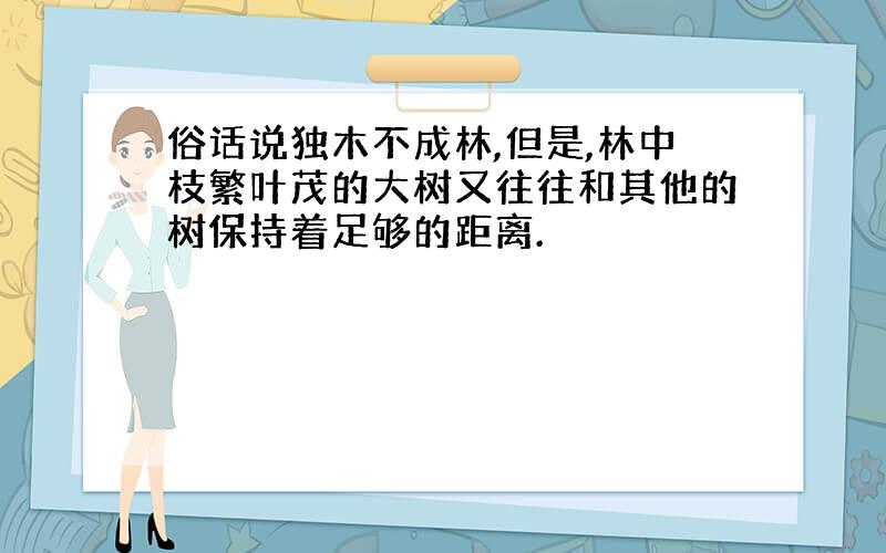 俗话说独木不成林,但是,林中枝繁叶茂的大树又往往和其他的树保持着足够的距离.