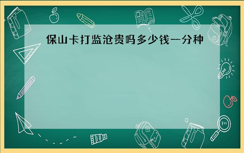 保山卡打监沧贵吗多少钱一分种