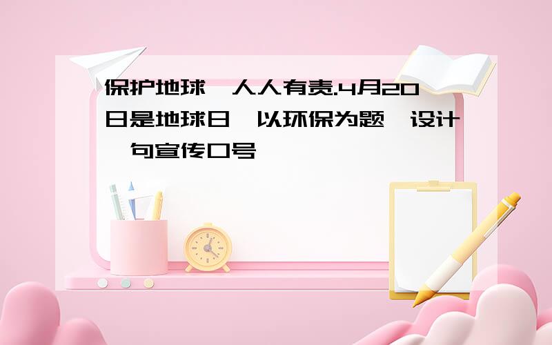 保护地球,人人有责.4月20日是地球日,以环保为题,设计一句宣传口号