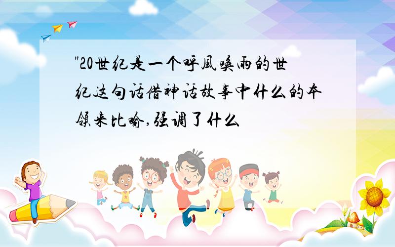 "20世纪是一个呼风唤雨的世纪这句话借神话故事中什么的本领来比喻,强调了什么