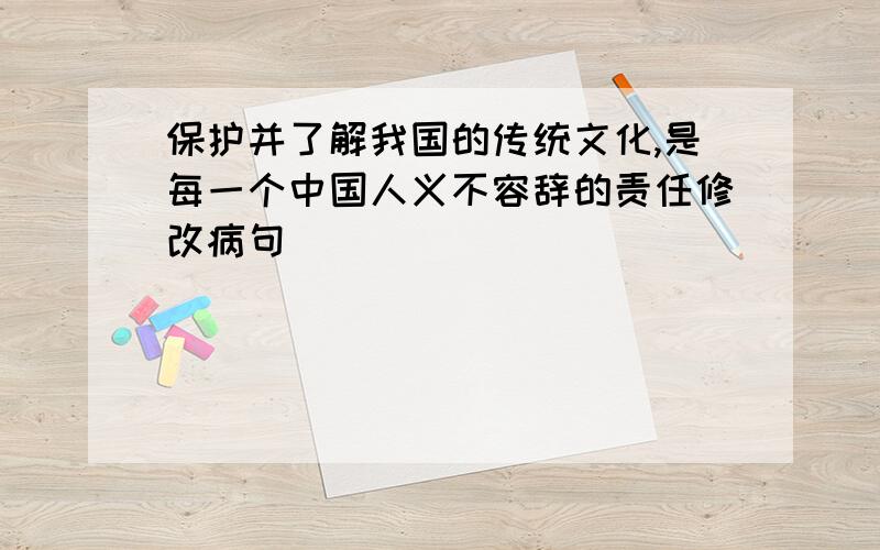 保护并了解我国的传统文化,是每一个中国人义不容辞的责任修改病句