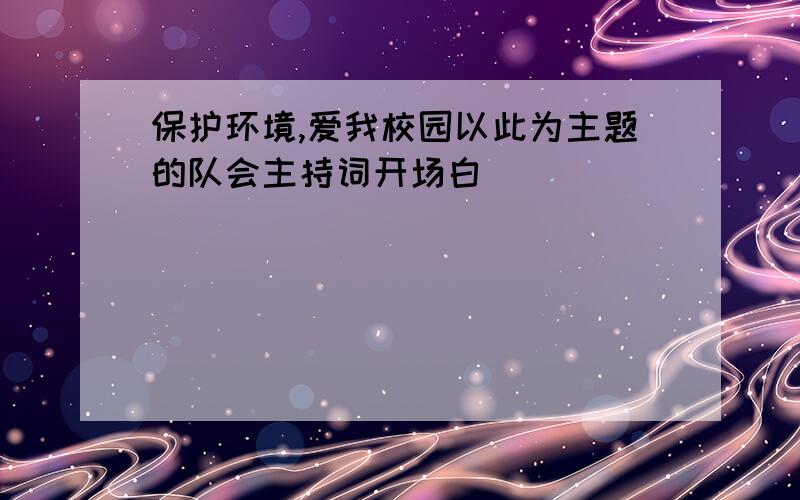 保护环境,爱我校园以此为主题的队会主持词开场白