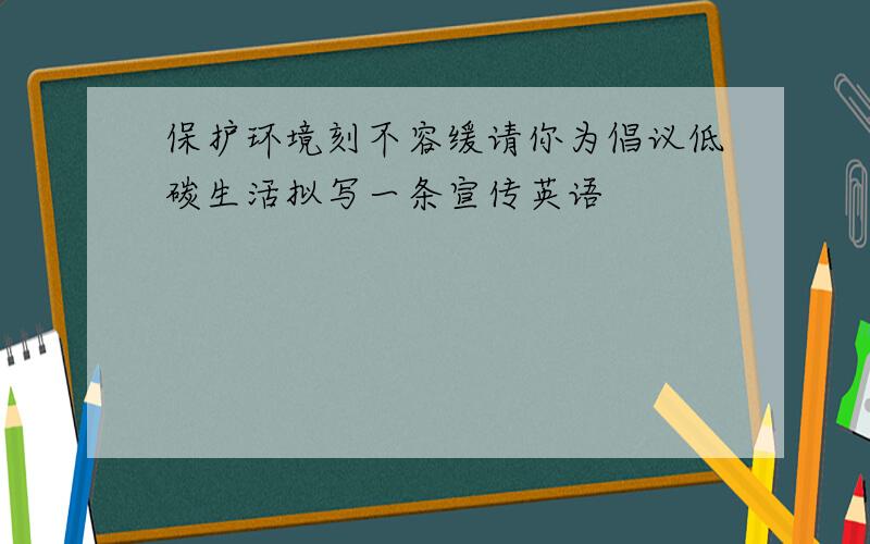 保护环境刻不容缓请你为倡议低碳生活拟写一条宣传英语