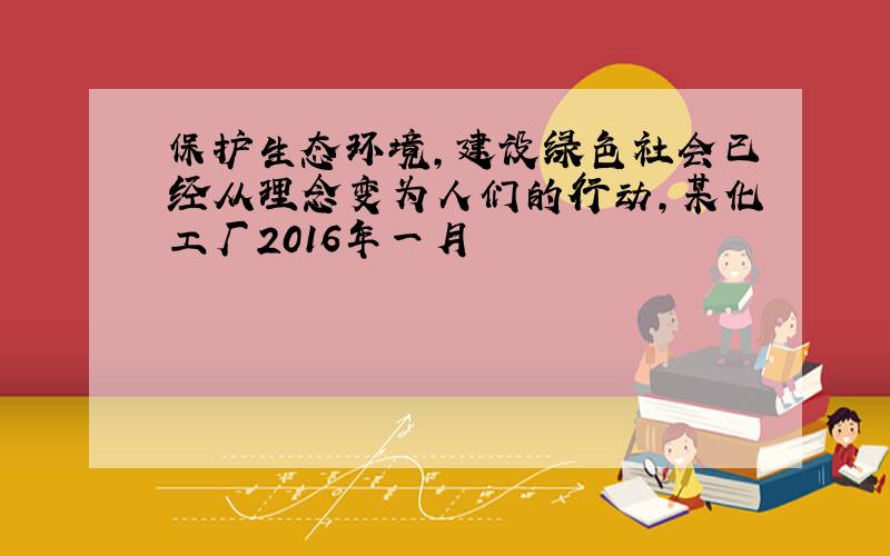 保护生态环境,建设绿色社会已经从理念变为人们的行动,某化工厂2016年一月